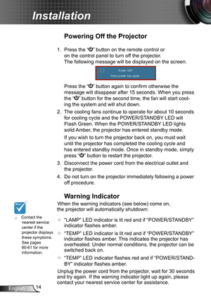 Page 1414
English
Installation
	Contact the 
nearest service 
center if the 
projector displays 
these symptoms. 
See pages 
60-61 for more 
information.
Warning Indicator
When the warning indicators (see below) come on, 
the projector will automatically shutdown:
 
  “LAMP” LED indicator is lit red and if “POWER/STANDBY ” 
indicator flashes amber.

  “TEMP” LED indicator is lit red and if “POWER/STANDBY ” 
indicator flashes amber. This indicates the projector has 
overheated. Under normal conditions, the...