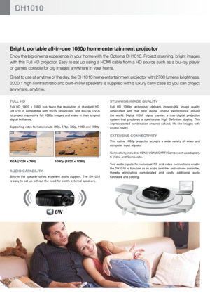 Page 2Bright, portable all-in-one 1080p home entertainment projector 
Enjoy the big cinema experience in your home with the Optoma DH1010. Project stunning, bright images 
with this Full HD projector. Easy to set up using a HDMI cable from a HD source such as a blu-ray player 
or games console for big images anywhere in your home. 
Great to use at anytime of the day, the DH1010 home entertainment projector with 2700 lumens brightness, 
2000:1 high contrast ratio and built-in 8W speakers is supplied with a...
