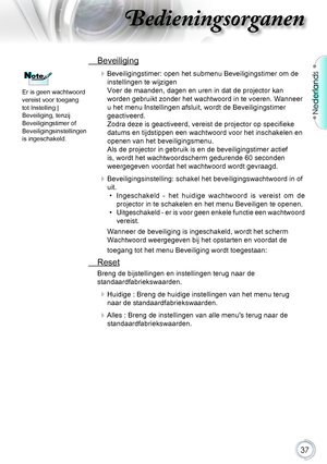 Page 3737
Nederlands
Bedieningsorganen
 Beveiliging
Beveiligingstimer: open het submenu Beveiligingstimer om de 
instellingen te wijzigen
Voer de maanden, dagen en uren in dat de projector kan 
worden gebruikt zonder het wachtwoord in te voeren. Wanneer 
u het menu Instellingen afsluit, wordt de Beveiligingstimer 
geactiveerd.
Zodra deze is geactiveerd, vereist de projector op specifieke 
datums en tijdstippen een wachtwoord voor het inschakelen en 
openen van het beveiligingsmenu.
Als de projector in gebruik...