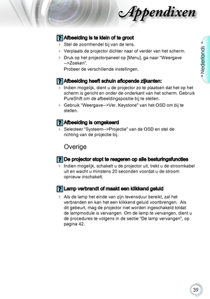 Page 3939
Nederlands
Appendixen
 Afbeelding is te klein of te groot
  Stel de zoomhendel bij van de lens.
 Verplaats de projector dichter naar of verder van het scherm.
  Druk op het projectorpaneel op [Menu], ga naar “Weergave 
-->Zoeken”. 
probeer de verschillende instellingen.
 Afbeelding heeft schuin aflopende zijkanten:
 Indien mogelijk, dient u de projector zo te plaatsen dat het op het 
scherm is gericht en onder de onderkant van het scherm. Gebruik 
pureShift om de afbeeldingspositie bij te...