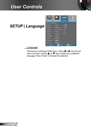Page 2626English
User Controls
 Language
Choose the multilingual OSD menu. Press  or  into the sub 
menu and then use the  or  key to select your preferred  
language. Press “Enter” to finalize the selection. 
SETUP | Language     