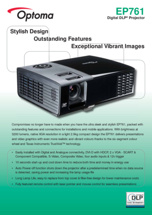 Page 1EP761
Digital DLP® Projector
Compromises no longer have to made when you have the ultra sleek and stylish EP761, packed with 
outstanding features and connections for installations and mobile applications. With brightness at 
3200 lumens, native XGA resolution in a light 2.9kg compact design the EP761 delivers presentations 
and video graphics with even more realistic and vibrant colours thanks to the six-segment colour 
wheel and Texas Instruments TrueVivid™ technology.
 Easily installed with Digital...