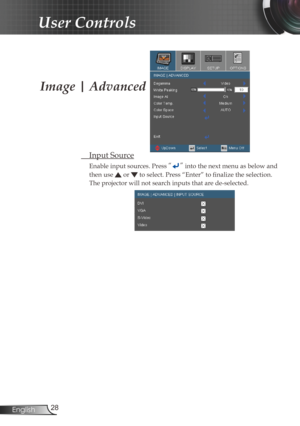 Page 28
28English

User Controls

Image | Advanced
 Input Source
Enable input sources. Press “” into the next menu as below and 
then use  or  to select. Press “Enter” to finalize the selection. 
The projector will not search inputs that are de-selected. 