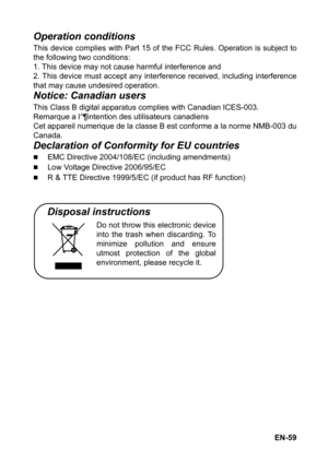 Page 59EN-59
Operation conditions
This device complies with Part 15 of the FCC Rules. Operation is subject to
the following two conditions:
1. This device may not cause harmful interference and
2. This device must accept any interference received, including interference
that may cause undesired operation.
Notice: Canadian users
This Class B digital apparatus complies with Canadian ICES-003.
Remarque a l°¶intention des utilisateurs canadiens
Cet appareil numerique de la classe B est conforme a la norme NMB-003...