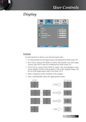 Page 31English
Display
Format
Use this function to choose your desired aspect ratio.
4 4:3: This format is for 4x3 input sources not enhanced for Wide screen TV.
4 16:9 I (XGA series)/16:9 (WXGA series): This format is for 16x9  input sources, like HDTV and DVD enhanced for Wide screen TV.
4  16:9  II  (XGA  series)/16:10  (WXGA  series):  The  non-standard  wide-screen  display  format  of  the  projector.  Part  of  the  original  image  will 
be cut if the image aspect ratio is less than 1.67:1.
4...