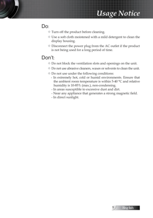 Page 5English
Do:
v Turn off the product before cleaning.
v Use a soft cloth moistened with a mild detergent to clean the  display housing.
v Disconnect the power plug from the AC outlet if the product  is not being used for a long period of time.
Don’t:
v Do not block the ventilation slots and openings on the unit.
v Do not use abrasive cleaners, waxes or solvents to clean the unit.
v Do not use under the following conditions: -  In  extremely  hot,  cold  or  humid  environments.  Ensure  that the...