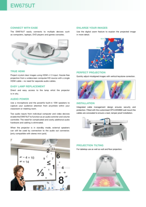 Page 6CONNECT WITH EASE
The  EW675UT  easily  connects  to  multiple  devices  such  
as computers, laptops, DVD players and games consoles.
TTTUUU BBooxx
TRUE HDmI
Project crystal clear images using HDMI v1.3 input. Hassle-free 
projection from a widescreen computer/HD source with a single 
HDMI cable – no need for separate audio cables.
EASY LAmP REPLACEmENT
Direct  and  easy  access  to  the  lamp  whist  the  projector   
is in situ.
AUDIO POWER
Use  a  microphone  and  the  powerful  built-in  10W...