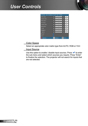 Page 3030English
User Controls
 Color Space
Select an appropriate color matrix type from AUTO, RGB or YUV.
 Input Source
Use this option to enable / disable input sources. Press  to enter 
the sub menu and select which sources you require. Press “Enter” 
to finalize the selection. The projector will not search for inputs that 
are not selected. 