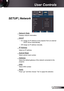 Page 43
43English

 User Controls

SETUP | Network
  Network State
Displays network information.
  DHCP
 On: Assign an IP address to the projector from an external 
DHCP server automatically.
 Off: Assign an IP address manually.
  IP Address
Select an IP address.
  Subnet Mask
Select subnet mask number.
  Gateway
Select the default gateway of the network connected to the 
projector.
  DNS
Select DNS number.
  Apply
Press “” and then choose “Yes” to apply the selection.  
