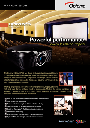 Page 1www.optoma.com
DLP®
EX785/EW775
 Projector
The Optoma EX785/EW775 has almost limitless installation possibilities, its 
combination of high performance and brightness means it achieves perfect 
images in most environments. Using centre lens design, full lens shift and 
interchangeable lens options, the flexible and powerful EX785/EW775 is a 
truly versatile installation solution.
The high brightness is perfect for conferencing facilities, large auditoriums, 
halls  and  bars,  its  true  brilliance  must...