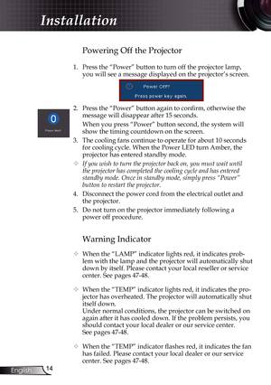 Page 14
4English

Installation

Warning Indicator
 When the “LAMP” indicator lights red, it indicates prob-
lem with the lamp and the projector will automatically shut 
down by itself. Please contact your local reseller or service 
center. See pages 47-48. 
  When the “TEMP” indicator lights red, it indicates the pro-
jector has overheated. The projector will automatically shut 
itself down.
  Under normal conditions, the projector can be switched on 
again after it has cooled down. If the problem...