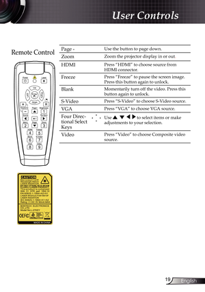 Page 19
9English

User Controls

Remote ControlPage -Use the button to page down.
ZoomZoom the projector display in or out.
HDMI Press “HDMI” to choose source from 
HDMI connector.
FreezePress “Freeze” to pause the screen image. 
Press this button again to unlock.
BlankMomentarily turn off the video. Press this 
button again to unlock.
S-VideoPress “S-Video” to choose S-Video source.
VGAPress “VGA” to choose VGA source.
Four Direc-
tional Select 
Keys
Use        to select items or make 
adjustments to your...