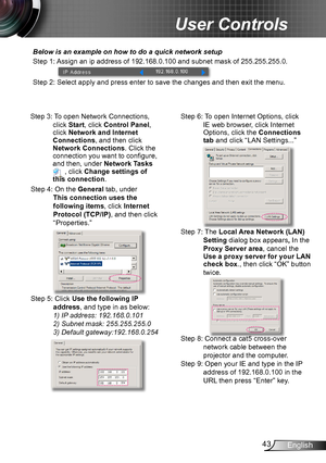 Page 4343English
User Controls
Below is an example on how to do a quick network setup
Step 1: Assign an ip address of 192.168.0.100 and subnet mask of 255.255.255.0.
Step 2: Select apply and press enter to save the changes and then exit the menu.
Step 3: To open Network Connections, 
click Start, click Control Panel, click Network and Internet Connections, and then click Network Connections. Click the connection you want to configure, and then, under Network Tasks  , click Change settings of this connection....