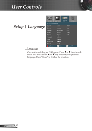 Page 30
30English

User Controls

  Language
Choose the multilingual OSD menu. Press  or  into the sub 
menu and then use the  or  key to select your preferred 
language. Press “Enter” to fi  nalize the selection. 
Setup | Language 