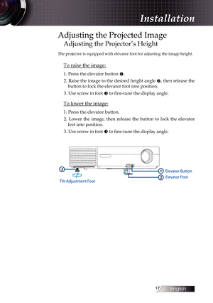 Page 17
English


Adjusting the Projected Image
Adjusting the Projector’s Height
The projector is equipped with elevator foot for adjusting the image height.
To raise the image:
1. Press the elevator button u.
2. Raise the image to the desired height angle v, then release the 
button to lock the elevator foot into position.
3. Use screw in foot w to fine-tune the display angle. 
To lower the image:
1. Press the elevator button.
2.  Lower  the  image,  then  release  the  button  to  lock  the...