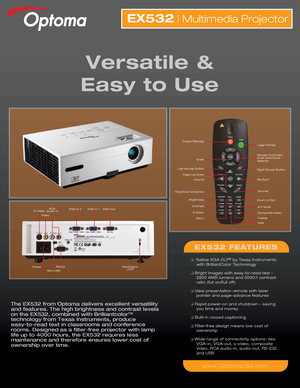 Page 1The EX532 from Optoma delivers excellent versatility 
and features. The high brightness and contrast levels 
on the EX532, combined with Brilliantcolor™ 
technology from Texas Instruments, produce 
easy-to-read text in classrooms and conference 
rooms. Designed as a filter-free projector with lamp 
life up to 4000 hours, the EX532 requires less 
maintenance and therefore ensures lower cost of 
ownership over time.
EX532 | Multimedia Projector
Versatile &
Easy to Use
EX532 FEATURES
❏   Native XGA DLP® by...