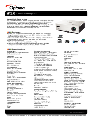 Page 1© Copyright 2009 Optoma Technology, Inc.  All specifications subject \
to change at any time.  DLP® and the DLP logo are registered trademarks of Texas Instruments.
www.optoma.com
NO FILTER
REQUIRED
Datasheet – EX532
EX532  Multimedia Projector
Versatile & Easy to UseThe EX532 from Optoma delivers excellent versatility and features. The h\
igh 
brightness and contrast levels on the EX532, combined with Brilliantcolo\
r™ 
technology from Texas Instruments, produce easy-to-read text in 
classrooms and...