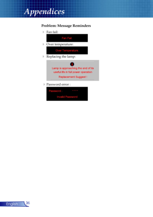 Page 36
36English

Appendices

Problem: Message Reminders
 Fan fail: 
 
 Over temperature:  
 
 Replacing the lamp:  
 
  Password error :  
 
    