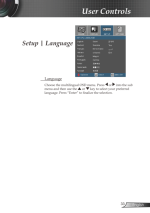 Page 33
33English

User Controls

 Language
Choose the multilingual OSD menu. Press  or  into the sub 
menu and then use the  or  key to select your preferred  
language. Press “Enter” to finalize the selection. 
Setup | Language 