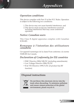 Page 59
59English

Appendices

Operation conditions 
This device complies with Part 15 of the FCC Rules. Operation 
is subject to the following two conditions:
1. This device may not cause harmful interference, and
2. This device must accept any interference received, including interference that may cause undesired operation. 
Notice: Canadian users 
T h i s   C l a s s   B   d i g i t a l   a p p a r a t u s   c o m p l i e s   w i t h   C a n a d i a n 
ICES-003. 
R e m a r q u e   à   l ’ i n t e n t i o n...