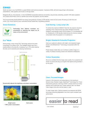 Page 2EW400Stylish yet easy to use, the EW400 is a great WXGA multi functional projector. Impressive 4000L with technology brings to life businesspresentations, video graphics and movies on the big screen. Designed with you, the presenter, in mind, the EW400 incorporates extensive connectivity, plug and play presenting, powerful 10W stereo speakersand Crestron RoomView control to maintain and monitor the projector over the network.The environmentally friendly EW400 has energy saving features including 