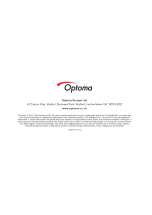 Page 7Optoma Europe Ltd.42 Caxton Way, Watford Business Park, Watford, Hertfordshire, UK. WD18 8QZwww.optoma.co.ukCopyright © 2013, Optoma Europe Ltd. All other product names and company names used herein are for identification purposes onlyand may be trademarks or registered trademarks of their respective owners. DLP, BrilliantColor™ and the DLP logo are registeredtrademarks of Texas Instruments. All specifications are subject to change without notice. Errors and omissions excepted. All images ofproducts are...