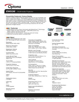 Page 1Display TechnologySingle 0.65” DMD 
DLP Technology by Texas Instruments
Resolution
Native WXGA (1280 x 800)
Maximum Resolution
UXGA (1600 x 1200)
Brightness (Typical)
2800 ANSI Lumens 
Contrast Ratio
3000:1 (Full On/Full Off)
Lamp Life and Type
4000/3000 Hours (STD/Bright)
185W P-VIP
Throw Ratio
1.55 to 1.7:1 (Distance/Width)
Projection Distance
3.28’ to 32.8’ (1.0 to 10m)
Image Size (Diagonal)
27.2” to 300” (0.69 to 7.62m)
Aspect Ratio
16:10 Native, 16:9 and 4:3 Compatible
Offset
112%
Displayable...