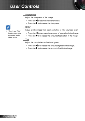 Page 2828English
User Controls
 Sharpness
Adjust the sharpness of the image.
  Press the  to decrease the sharpness.
  Press the  to increase the sharpness. 
  Color
Adjust a video image from black and white to fully saturated color .
  Press the  to decrease the amount of saturation in the image.
  Press the  to increase the amount of saturation in the image. 
  Tint
Adjust the color balance of red and green.
  Press the  to increase the amount of green in the image.
  Press the  to increase the amount...