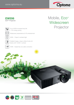 Page 1Mobile, Eco+ 
 
Widescreen  
 
ProjectorEW556
DLP® Projector
www.optoma.eu
Ec o+
 Up to 6500h increased lamp life  
+ 70% energy saving
WXGA
1
6:1 0 Widescreen presentations & HD entertainment
3200 
L 3200L - Project in ambient light
13,000:1 Detailed images, crisper whites & ultra rich  
blacks with 13,000:1 contrast
HDMI HDMI – Hassle free one cable connection 
5Eco+HD Ready3D-XL 
Ready      