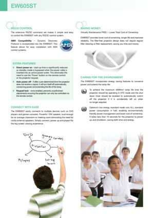 Page 4RS232 conTRol
The  extensive  RS232  command  set  makes  it  simple  and  easy  
to control the EW605ST with any RS232 control system.
aMX  compatibility  –  Dynamic  Discovery 
Protocol  is  incorporated  into  the  EW605ST.  This 
feature  allows  for  easy  installation  with  AMX 
control systems.
connEcT WiTH EaSE
The  EW605ST  easily  connects  to  multiple  devices  such  as  DVD 
players and games consoles. Powerful 10W speaker, loud enough 
for an average classroom or meeting room eliminating...