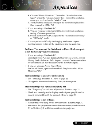 Page 3131... English
6.Click on “Show all devices”. Then select “Standard monitor
types” under the “Manufacturers” box ; choose the resolution
mode you need under the “Models” box.
7.Verify that the resolution setting of the monitor display is less
than or equal to 1024 x 768.
4If you are using a Notebook PC:
1.You are required to implement the above steps of resolution
setting of the computer first.
2.Switch the Notebook PC display to the “external display only”
or “CRT only” mode.
4If you experience...