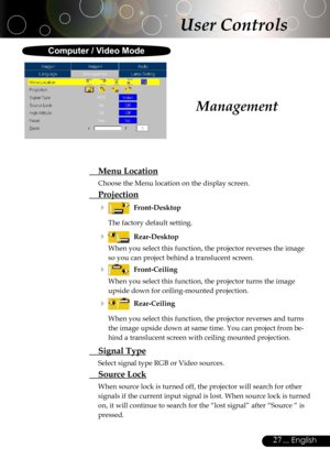 Page 27
27... English

  Menu Location
Choose the Menu location on the display screen.
  Projection
    Front-Desktop 
  The factory default setting. 
    Rear-Desktop 
  When you select this function, the projector reverses the image 
so you can project behind a translucent screen.
    Front-Ceiling 
  When you select this function, the projector turns the image 
upside down for ceiling-mounted projection.
    Rear-Ceiling 
  When you select this function, the projector reverses and turns 
the image upside...