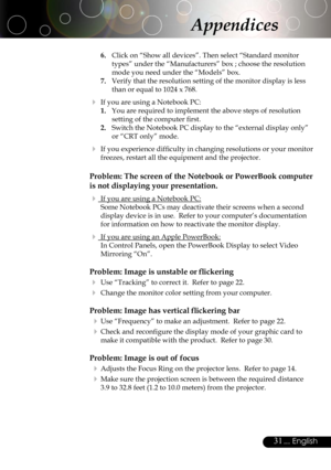Page 31
31... English

6.  Click on “Show all devices”. Then select “Standard monitor 
types” under the “Manufacturers” box ; choose the resolution 
mode you need under the “Models” box.
7.  Verify that the resolution setting of the monitor display is less 
than or equal to 1024 x 768.
 If you are using a Notebook PC:
1.  You are required to implement the above steps of resolution 
setting of the computer ﬁrst.
2.  Switch the Notebook PC display to the “external display only” 
or “CRT only” mode. 
 If you...