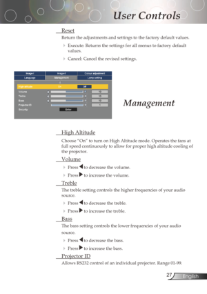 Page 27
2English

User Controls

Management
HighAltitude
Choose“On”toturnonHighAltitudemode.Operatesthefansat
fullspeedcontinuouslytoallowforproperhighaltitudecoolingof
theprojector.
Volume
Presstodecreasethevolume.
Presstoincreasethevolume.
Treble...