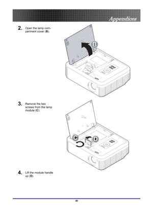 Page 40
 
Appendices 
2. Open the lamp com-
partment cover ( B). 
B
 
3. Remove the two 
screws from the lamp 
module (C ). 
4. Lift the module handle 
up (D). 
CD
 
40  