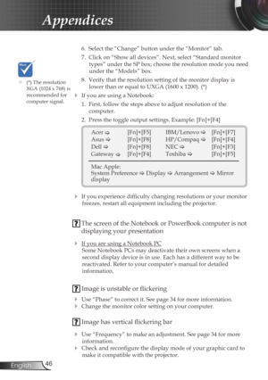 Page 4646
English
Appendices
  6.  Select the “Change” button under the “Monitor” tab.
  7.  Click on “Show all devices”. Next, select “Standard monitor 
types” under the SP box; choose the resolution mode you need 
under the “Models” box. 
  8.

  Verify that the resolution setting of the monitor display is 
lower than or equal to UXGA (1600 x 1200). (*)
  If you are using a Notebook:
  1.  First, follow the steps above to adjust resolution of the   
computer.
  2.

  Press the toggle output settings....