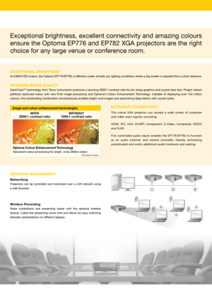 Page 2Exceptional brightness, excellent connectivity and amazing colours 
ensure the Optoma EP776 and EP782 XGA projectors are the right 
choice for any large venue or conference room.  
ExCEPTioNaL BRiGHTNESS
At 4300/4700 lumens, the Optoma EP776/EP782 is effective under virtually any lighting conditions where a big screen is required from a short distance.
STUNNiNG iMaGE QUaLiTY
DarkChip3™ technology from Texas Instruments produces a stunning 3000:1 contrast ratio for pin sharp graphics and crystal clear...