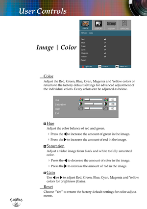 Page 26English
26
English
26
User Controls
 Color
Adjust the Red, Green, Blue, Cyan, Magenta and Yellow colors or 
returns to the factory default settings for advanced adjustment of 
the individual colors. Every colors can be adjusted as below.
 ■ Hue
Adjust the color balance of red and green.
 Press the  to increase the amount of green in the image.
 Press the  to increase the amount of red in the image.
 ■ Saturation
Adjust a video image from black and white to fully saturated 
color.
 Press the  to...