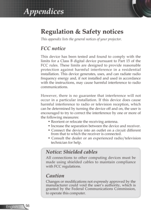 Page 56
56English

Appendices

Regulation & Safety notices
This	appendix	lists	the	general	notices	of	your	projector.	
FCC notice 
This  device  has  been  tested  and  found  to  comply  with  the 
limits  for  a  Class  B  digital  device  pursuant  to  Part  15  of  the 
FCC  rules.  These  limits  are  designed  to  provide  reasonable 
p r o t e c t i o n   a g a i n s t   h a r m f u l   i n t e r f e r e n c e   i n   a   r e s i d e n t i a l 
installation.  This  device  generates,  uses,  and  can...