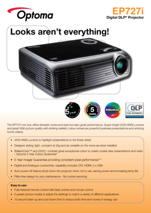 Page 1EP727i
Digital DLP® Projector
The EP727i not only offers fantastic looks and style but also great performance. Super-bright 2500 ANSI Lumens 
and great XGA picture quality with striking realistic colour enhances powerful business presentations and enticing 
home videos.•	 2500	ANSI	Lumens	to	highlight	presentations	to	the	finest	detail
•	 Designer	styling:	light,	compact	at	2kg	and	as	versatile	on	the	move	as	when	installed
•	 BrilliantColor™	and	2200:1	contrast	gives	exceptional	colour	to	create	crystal...