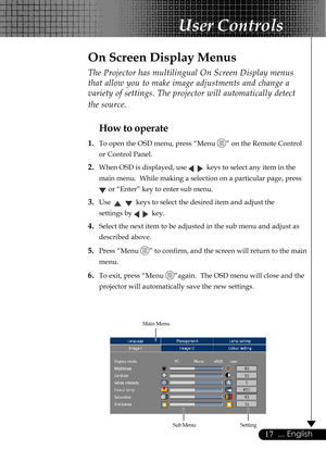 Page 1717... English
The Projector has multilingual On Screen Display menus
that allow you to make image adjustments and change a
variety of settings. The projector will automatically detect
the source.
How to operate
1.To open the OSD menu, press “Menu ” on the Remote Control
or Control Panel.
2.When OSD is displayed, use     keys to select any item in the
main menu.  While making a selection on a particular page, press
 or “Enter” key to enter sub menu.
3.Use      keys to select the desired item and adjust...