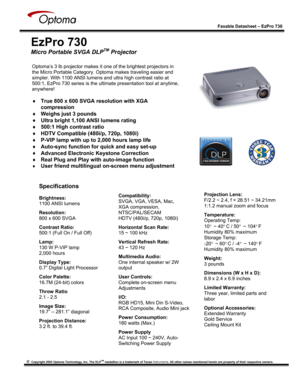 Page 1 
 
 
 
Faxable Datasheet – EzPro 730  
   Copyright 2003 Optoma Technology, Inc. The DLPTM medallion is a trademark of Texas Instruments. All other names mentioned herein are property of their respective owners. 
 
 
 
EzPro 730 
Micro Portable SVGA DLPTM Projector
 
 
 
 
 
 
 
 
 
 
 
 
 
 
 
 
 Optoma’s 3 lb projector makes it one of the brightest projectors in 
the Micro Portable Category. Optoma makes traveling easier and 
simpler. With 1100 ANSI lumens and ultra high contrast ratio at 
500:1,...