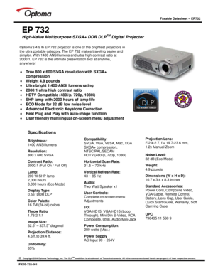 Page 1
 
 
 
 
Faxable Datasheet – EP732  
©   Copyright 2004 Optoma Technology, Inc. The DLPTM medallion is a trademark of Texas Instruments. All other names mentioned herein are property of their respective owners.  FXDS-732-001 
 
 
EP 732 
High-Value Multipurpose SXGA+ DDR DLPTM Digital Projector 
 
 
 
 
 
 
 
 
 
 
 
 
 
 
 
  
 
Compatibility: 
SVGA, VGA, VESA, Mac, XGA  
SXGA+ compression, 
NTSC/PAL/SECAM 
HDTV (480i/p, 720p, 1080i)  
Horizontal Scan Rate: 
31.5 ~ 70 kHz  
Vertical Refresh Rate: 
43 ~...