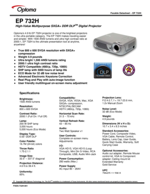 Page 1
 
 
 
 
Faxable Datasheet – EP 732H  
©   Copyright 2004 Optoma Technology, Inc. The DLPTM medallion is a trademark of Texas Instruments. All other names mentioned herein are property of their respective owners.  FXDS-732H-001 
 
 
EP 732H 
High-Value Multipurpose SXGA+ DDR DLPTM Digital Projector 
 
 
 
 
 
 
 
 
 
 
 
 
 
 
 
  
 
Compatibility: 
SVGA, VGA, VESA, Mac, XGA  
SXGA+ compression, 
NTSC/PAL/SECAM 
HDTV (480i/p, 720p, 1080i)  
Horizontal Scan Rate: 
31.5 ~ 70 kHz  
Vertical Refresh Rate:...