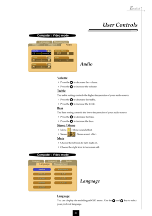 Page 21English
21
Volume

Press the       to decrease the volume.
Press the       to increase the volume.
Treble
The treble setting controls the higher frequencies of your audio source.
Press the       to decrease the treble.
Press the       to increase the treble.
Bass
The Bass setting controls the lower frequencies of your audio source.
Press the       to decrease the bass.
Press the       to increase the bass.
Stereo / Mono

Mono  : Mono sound effect.
Stereo  : Stereo sound effect.
Mute

Choose the...
