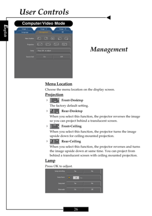 Page 26English
26
English
26
User Controls
Menu Location
Choose the menu location on the display screen.
Projection
4
Front-Desktop
The factory default setting.
4Rear-Desktop
When you select this function, the projector reverses the image
so you can project behind a translucent screen.
4Front-Ceiling
When you select this function, the projector turns the image
upside down for ceiling-mounted projection.
4Rear-Ceiling
When you select this function, the projector reverses and turns
the image upside down at same...