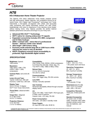 Page 1   
 
Faxable Datasheet – H76  
 
© Copyright 2003. Optoma Technology, Inc. DLPTM
 and the DLPTM
 medallion are trademarks of Texas Instruments. All other names mentioned herein are property of their respective owners. All 
specifications are subject to change at any time.  
   
H76 
HD-2 Widescreen Home Theater Projector 
 
 
 
 
 
 
 
 
 
 
 
 
 
 
  Compatibility: VGA, SVGA, XGA, WXGA, UXGA compression 
Full NTSC/PAL/SECAM, VESA, Mac, PC 
True HDTV (720p, 1080i) & 480/p, 576i/p  
 
Refresh Rate: 
31.5...