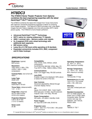 Page 1
 
  
 
Faxable Datasheet – H78DC3-01  
   
 
H78DC3 
The H78DC3 Home Theater Projector from Optoma 
combines the best engineering expertise with the latest 
DarkChip3™ DLP™ technology  
 
 
 
 
 
 
 
 
 
 
 
 
 
 
 
 
The H78DC3 combines the latest DC 3 chipset from Texas Instruments 
with Optoma’s renowned engineering expertise to deliver an amazing 
home theater projector.  The Optoma H78DC3 provides vivid, crisp digital 
images that won’t fade or degrade ov er time and provides HDTV native 
picture...