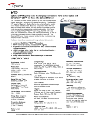 Page 1
 
  
 
Faxable Datasheet – H79-02  
   
 
H79 
Optoma’s H79 flagship home theater projector features hand-picked optics and 
DarkChip3™ DLP™ for those who demand the best  
 
 
 
 
 
 
 
 
 
 
 
 
 
 
 
 
The Optoma H79 home theater projector is “one step closer to home 
theater perfection,” according to ProjectorCentral.com.  The flagship 
H79 is part of Optoma’s Custom Series line, which offers the best in 
home theater entertainment.  Each key component of the H79 has 
been hand-selected to deliver...