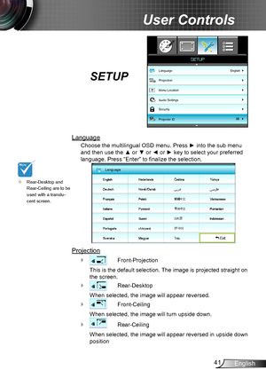 Page 4141English
User Controls
SETUP
Language
Choose the multilingual OSD menu. Press ► into the sub menu 
and then use the ▲ or ▼ or ◄ or ► key to select your preferred 
language. Press “Enter” to finalize the selection.
Language
 Exit
Projection
 ` Front-Projection
This is the default selection. The image is projected straight on 
the screen.
 ` Rear-Desktop
When selected, the image will appear reversed.
 ` Front-Ceiling
When selected, the image will turn upside down.
 ` Rear-Ceiling
When selected, the image...